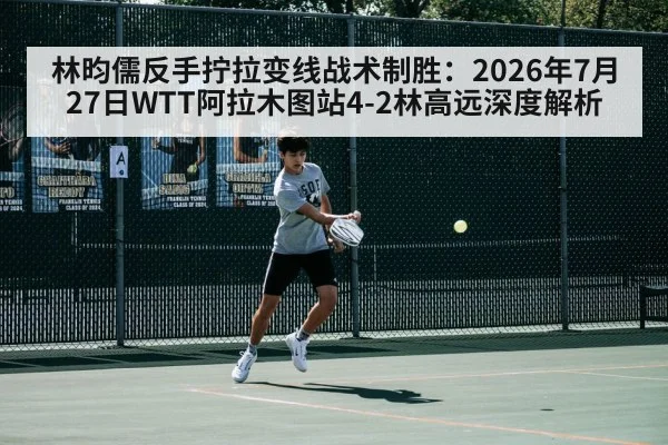 林昀儒反手拧拉变线战术制胜：2026年7月27日WTT阿拉木图站4-2林高远深度解析 | kaiyun