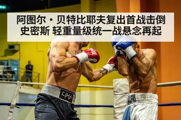阿图尔·贝特比耶夫复出首战击倒史密斯 轻重量级统一战悬念再起